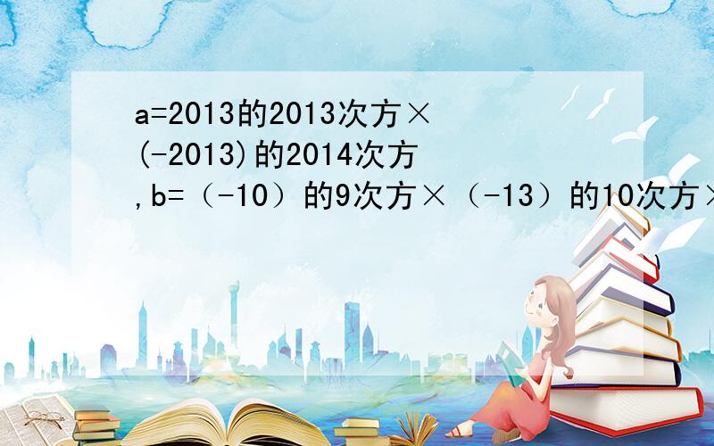 a=2013的2013次方×(-2013)的2014次方,b=（-10）的9次方×（-13）的10次方×（-一百三十分之