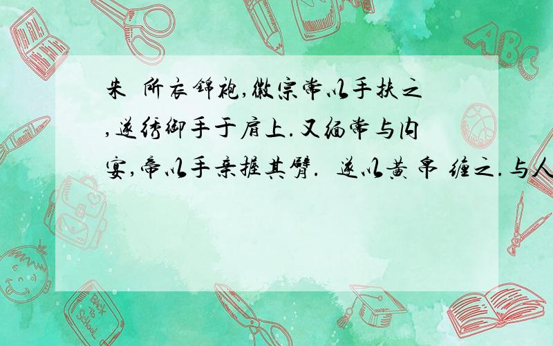 朱勔所衣锦袍,徽宗常以手扶之,遂绣御手于肩上.又缅常与内宴,帝以手亲握其臂.勔遂以黄 帛 缠之.与人揖,此臂竟不动.