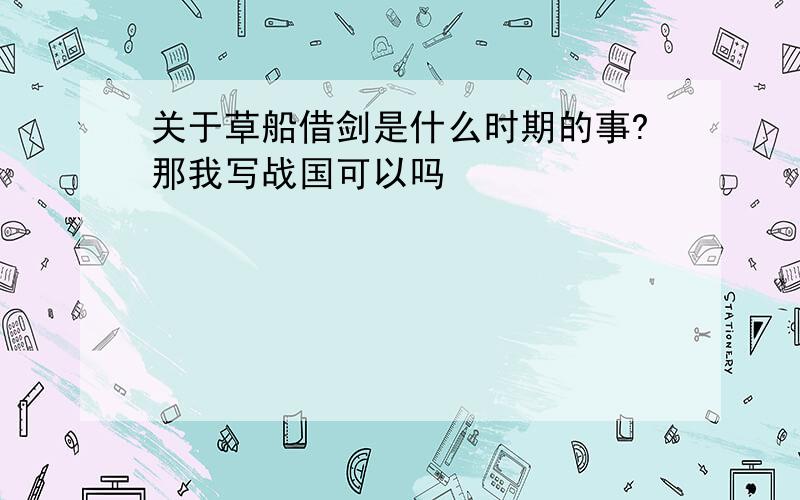 关于草船借剑是什么时期的事?那我写战国可以吗