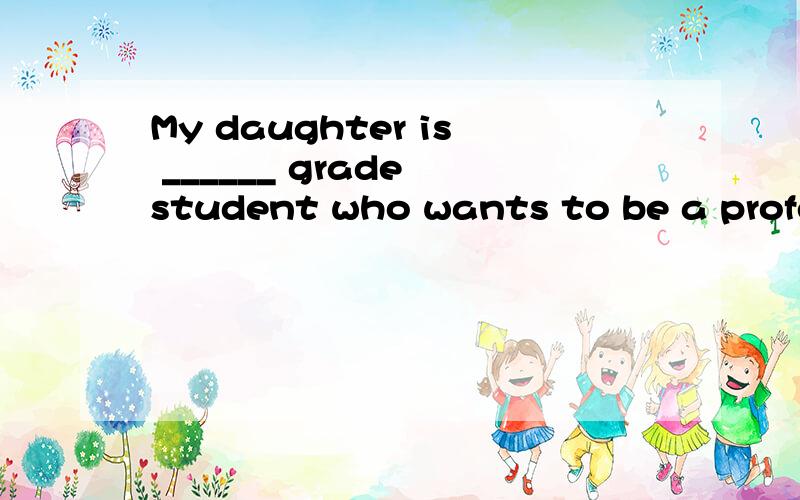 My daughter is ______ grade student who wants to be a profes