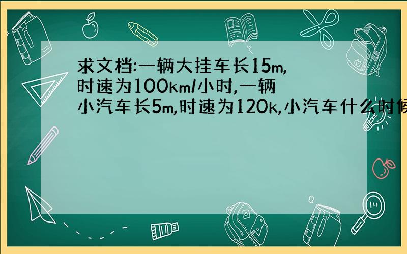 求文档:一辆大挂车长15m,时速为100km/小时,一辆小汽车长5m,时速为120k,小汽车什么时候完全超过大汽车.