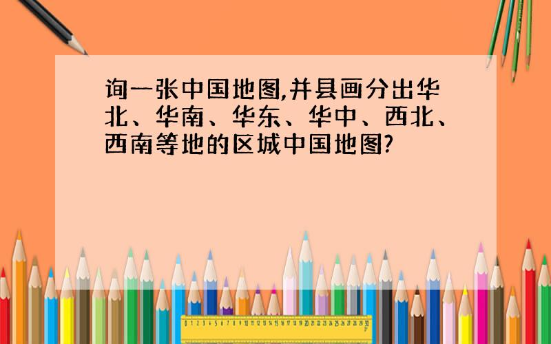 询一张中国地图,并县画分出华北、华南、华东、华中、西北、西南等地的区城中国地图?