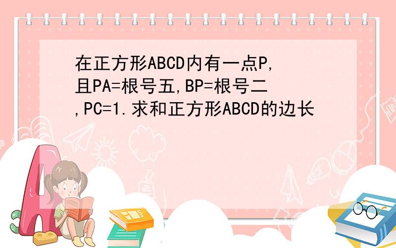 在正方形ABCD内有一点P,且PA=根号五,BP=根号二,PC=1.求和正方形ABCD的边长