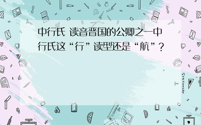 中行氏 读音晋国的公卿之一中行氏这“行”读型还是“航”?