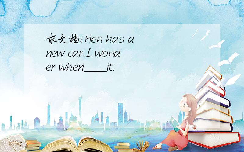 求文档:Hen has a new car.I wonder when____it.