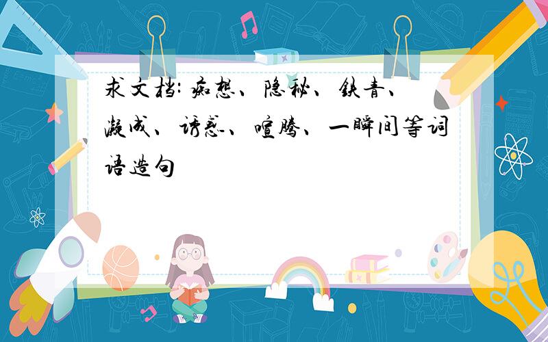 求文档: 痴想、隐秘、铁青、凝成、诱惑、喧腾、一瞬间等词语造句