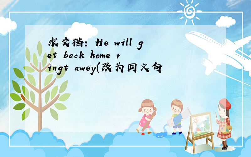 求文档: He will get back home ringt awey(改为同义句