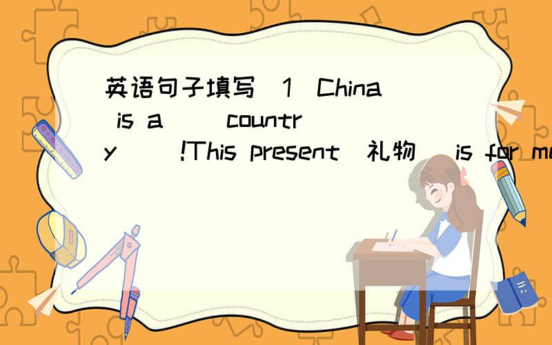 英语句子填写（1）China is a ()country ()!This present(礼物) is for me(