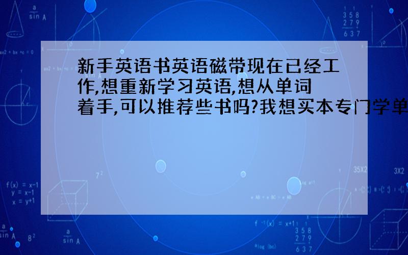 新手英语书英语磁带现在已经工作,想重新学习英语,想从单词着手,可以推荐些书吗?我想买本专门学单词的书,最好书有磁带,方便