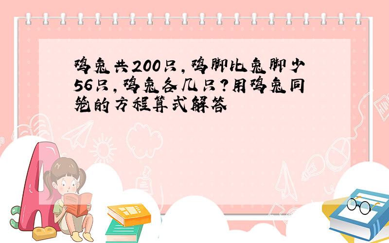 鸡兔共200只,鸡脚比兔脚少56只,鸡兔各几只?用鸡兔同笼的方程算式解答