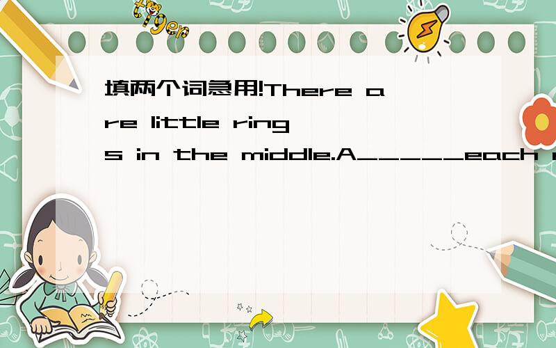 填两个词急用!There are little rings in the middle.A_____each ring