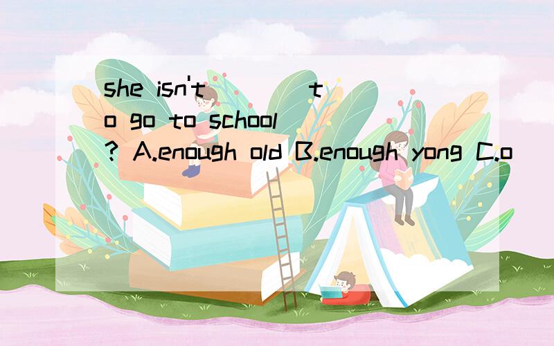 she isn't____to go to school? A.enough old B.enough yong C.o