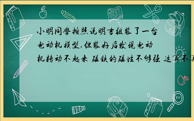 小明同学按照说明书组装了一台电动机模型,但装好后发现电动机转动不起来 磁铁的磁性不够强 这算不算其中