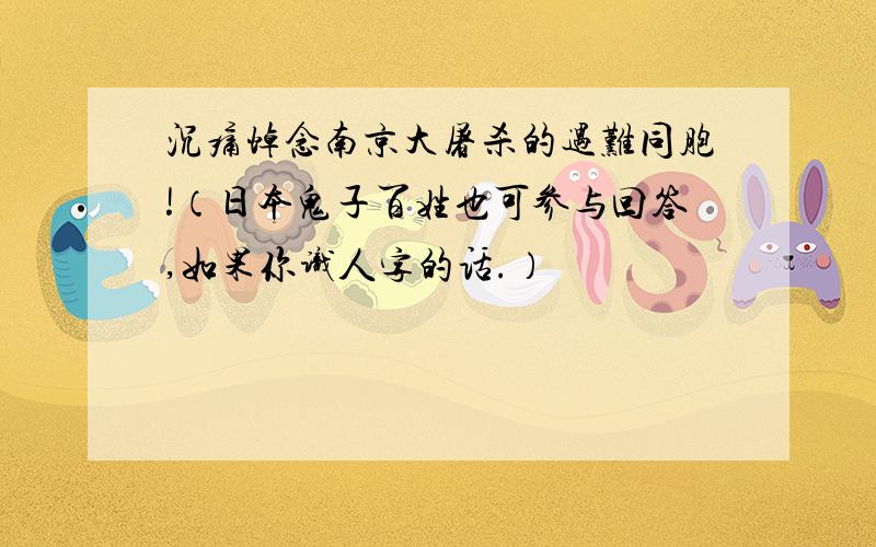 沉痛悼念南京大屠杀的遇难同胞!（日本鬼子百姓也可参与回答,如果你识人字的话.）