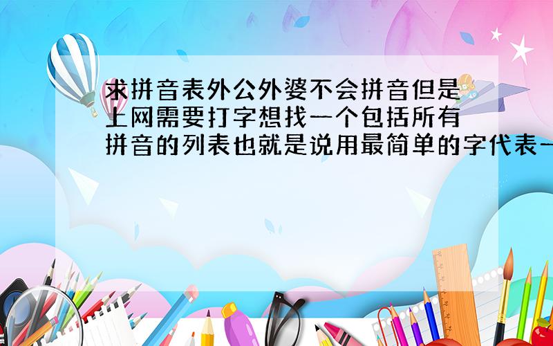 求拼音表外公外婆不会拼音但是上网需要打字想找一个包括所有拼音的列表也就是说用最简单的字代表一整个系列的读音比如 lu 炉