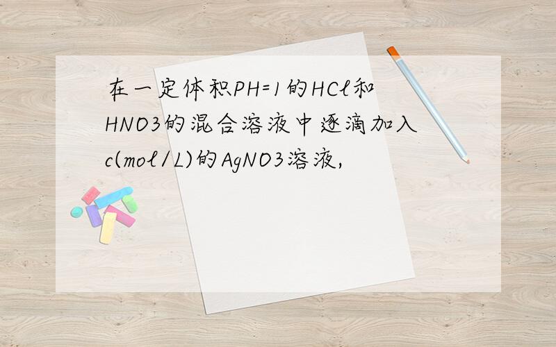 在一定体积PH=1的HCl和HNO3的混合溶液中逐滴加入c(mol/L)的AgNO3溶液,