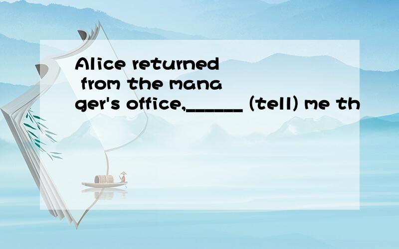 Alice returned from the manager's office,______ (tell) me th