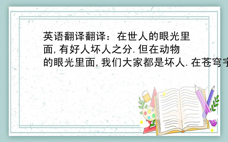 英语翻译翻译：在世人的眼光里面,有好人坏人之分.但在动物的眼光里面,我们大家都是坏人.在苍穹宇宙里,难道真的有好人,坏人