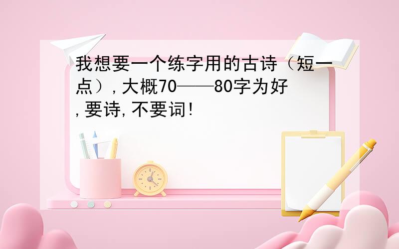 我想要一个练字用的古诗（短一点）,大概70——80字为好,要诗,不要词!