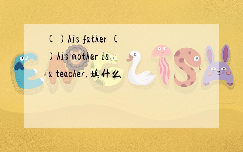 ()his father ()his mother is a teacher.填什么