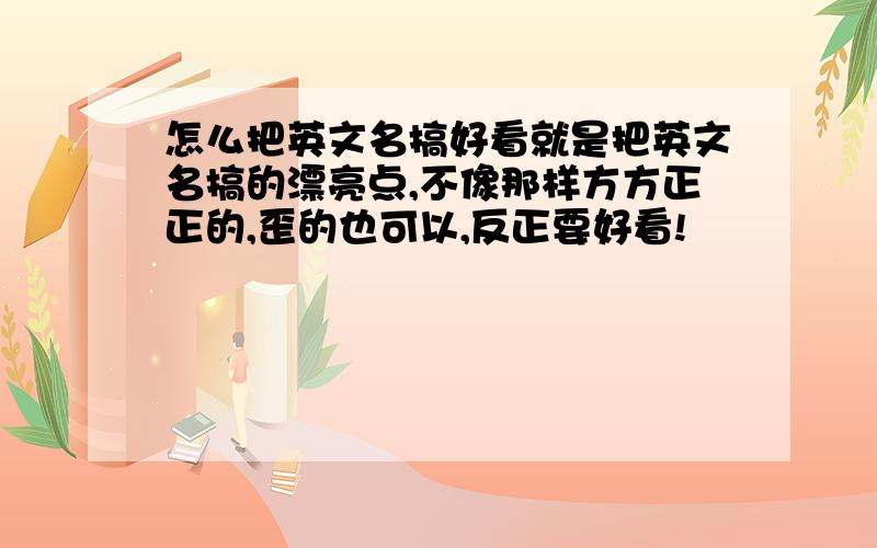 怎么把英文名搞好看就是把英文名搞的漂亮点,不像那样方方正正的,歪的也可以,反正要好看!