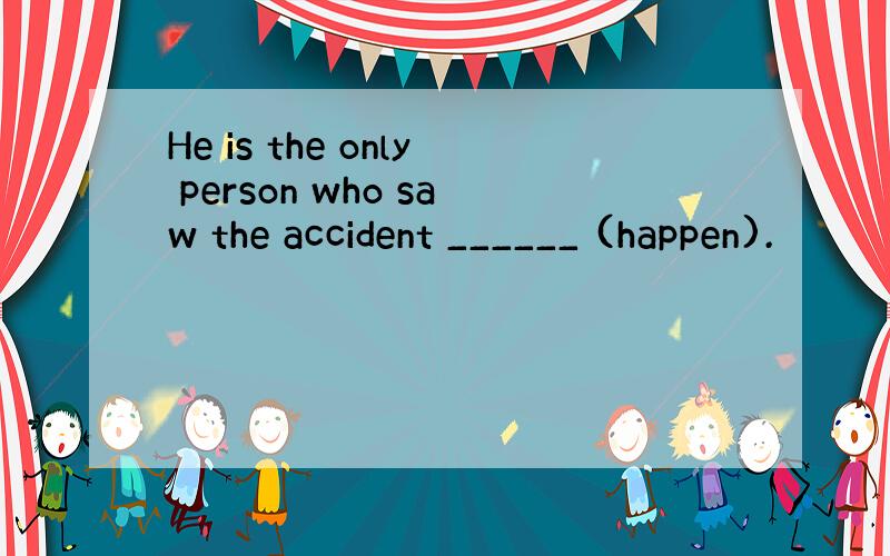 He is the only person who saw the accident ______ (happen).