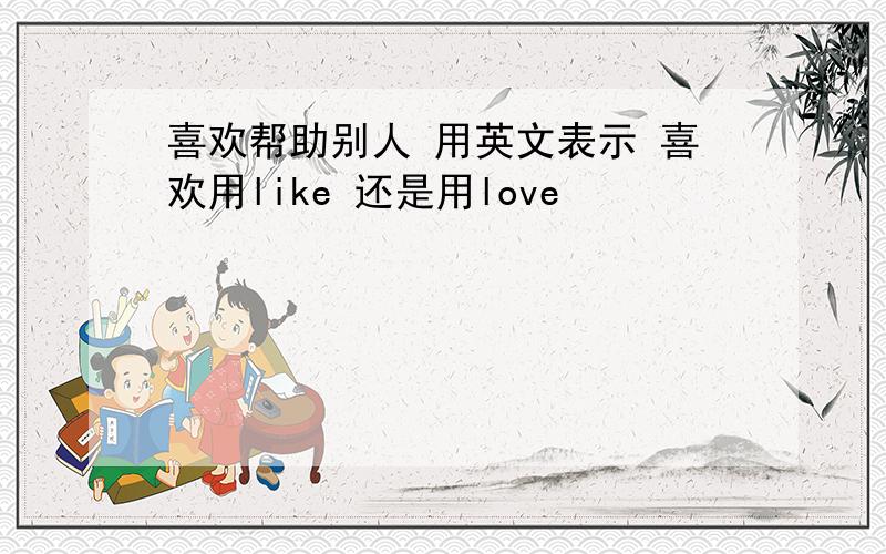 喜欢帮助别人 用英文表示 喜欢用like 还是用love