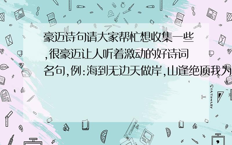 豪迈诗句请大家帮忙想收集一些,很豪迈让人听着激动的好诗词名句,例:海到无边天做岸,山逢绝顶我为巅