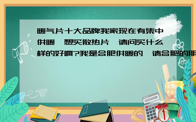 暖气片十大品牌我家现在有集中供暖,想买散热片,请问买什么样的好啊?我是合肥供暖的,请合肥的朋友多帮忙!还有就是听说什么散