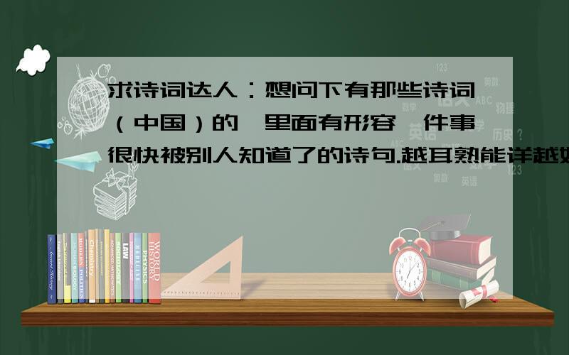 求诗词达人：想问下有那些诗词（中国）的,里面有形容一件事很快被别人知道了的诗句.越耳熟能详越好.