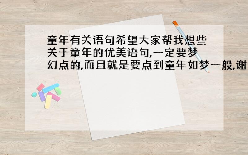 童年有关语句希望大家帮我想些关于童年的优美语句,一定要梦幻点的,而且就是要点到童年如梦一般,谢谢各位天使姐姐哥哥弟弟妹妹