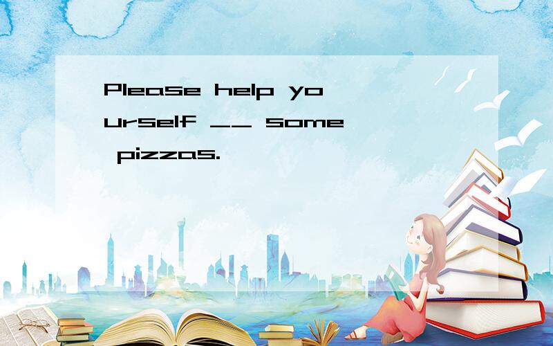 Please help yourself __ some pizzas.