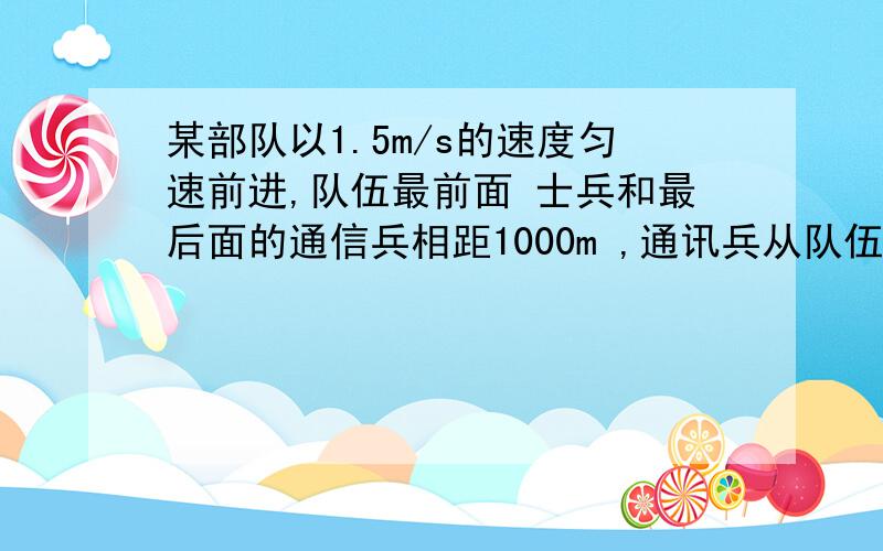 某部队以1.5m/s的速度匀速前进,队伍最前面 士兵和最后面的通信兵相距1000m ,通讯兵从队伍的末尾赶到最前面的士兵