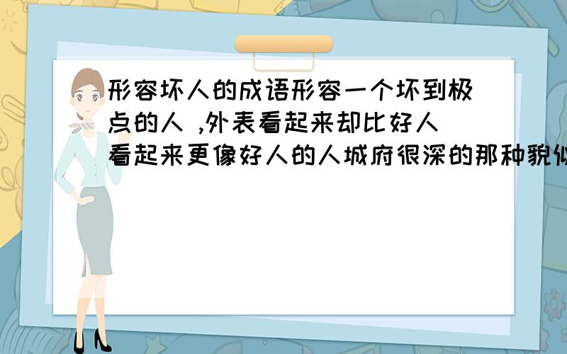 形容坏人的成语形容一个坏到极点的人 ,外表看起来却比好人看起来更像好人的人城府很深的那种貌似是一个成语,还是一句俗语来着