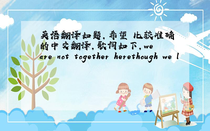 英语翻译如题,希望昰比较准确的中文翻译,歌词如下,we are not together herethough we l