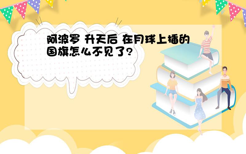 阿波罗 升天后 在月球上插的国旗怎么不见了?