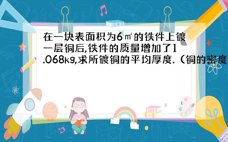 在一块表面积为6㎡的铁件上镀一层铜后,铁件的质量增加了1.068kg,求所镀铜的平均厚度.（铜的密度=8.9×10