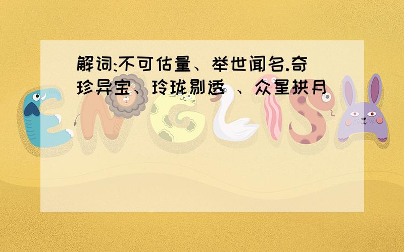 解词:不可估量、举世闻名.奇珍异宝、玲珑剔透 、众星拱月