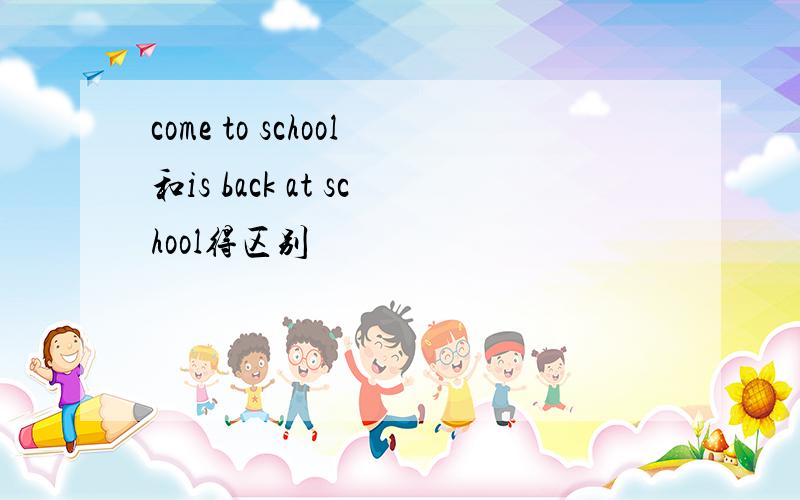 come to school和is back at school得区别