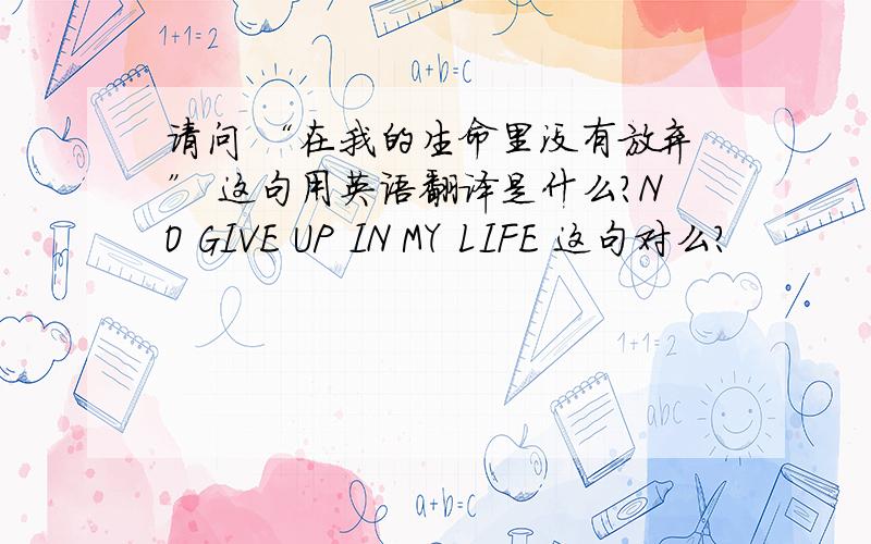 请问 “在我的生命里没有放弃” 这句用英语翻译是什么?NO GIVE UP IN MY LIFE 这句对么?