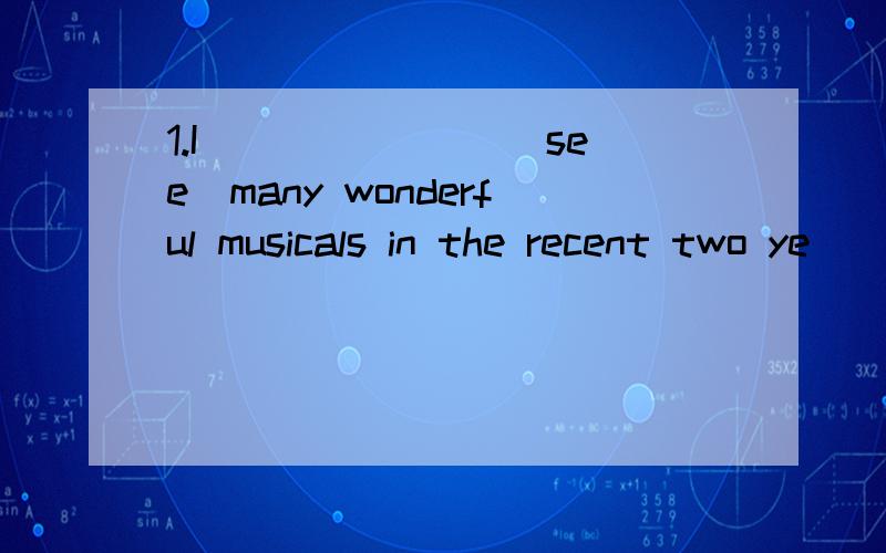 1.I _______(see)many wonderful musicals in the recent two ye