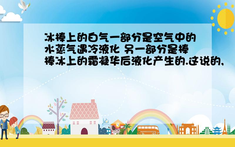 冰棒上的白气一部分是空气中的水蒸气遇冷液化 另一部分是棒棒冰上的霜凝华后液化产生的.这说的,