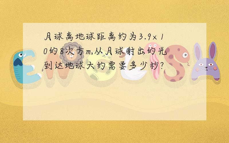 月球离地球距离约为3.9×10的8次方m,从月球射出的光到达地球大约需要多少秒?