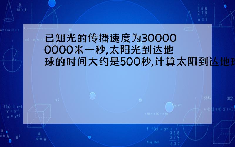 已知光的传播速度为300000000米一秒,太阳光到达地球的时间大约是500秒,计算太阳到达地球的距离