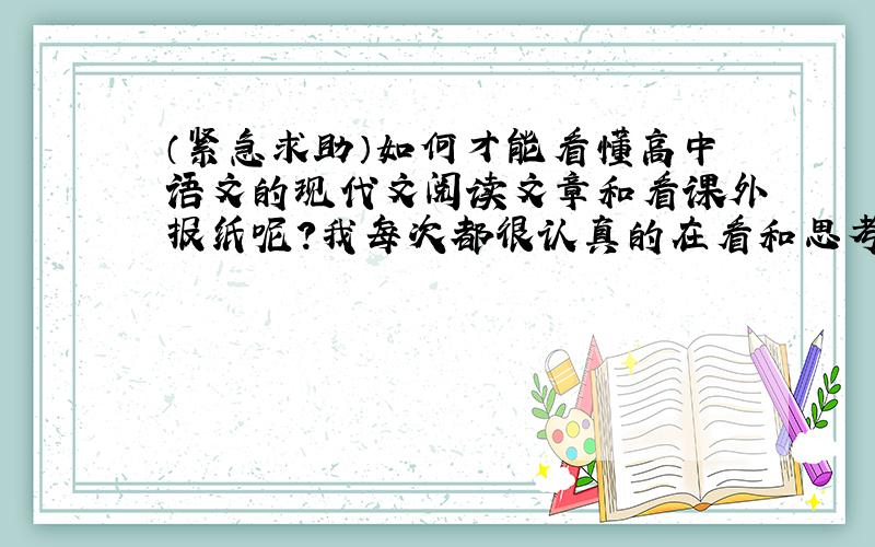 （紧急求助）如何才能看懂高中语文的现代文阅读文章和看课外报纸呢?我每次都很认真的在看和思考但,在看