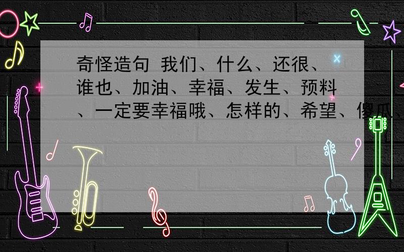 奇怪造句 我们、什么、还很、谁也、加油、幸福、发生、预料、一定要幸福哦、怎样的、希望、傻瓜、我、快乐、不能、无论、都会、