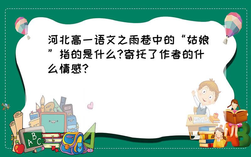 河北高一语文之雨巷中的“姑娘”指的是什么?寄托了作者的什么情感?