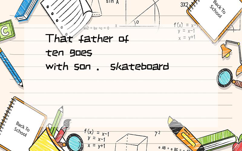 That father often goes _____with son .(skateboard)