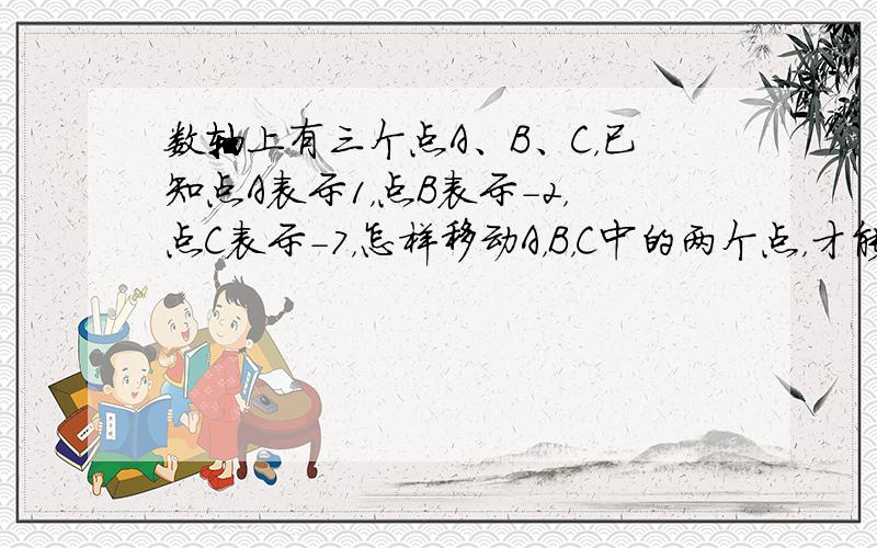 数轴上有三个点A、B、C，已知点A表示1，点B表示-2，点C表示-7，怎样移动A，B，C中的两个点，才能使三个点表示的数