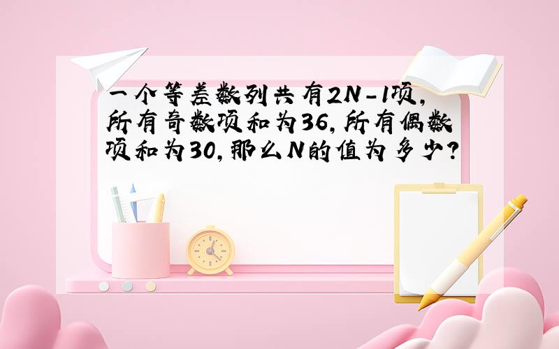 一个等差数列共有2N-1项,所有奇数项和为36,所有偶数项和为30,那么N的值为多少?